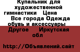 Купальник для художественной гимнастики › Цена ­ 16 000 - Все города Одежда, обувь и аксессуары » Другое   . Иркутская обл.